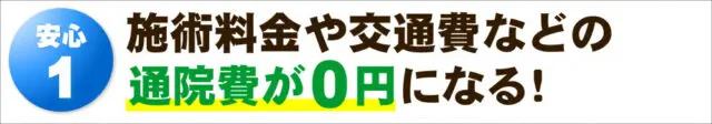 安心１：施術料金や交通費などの通院費が0円になる！